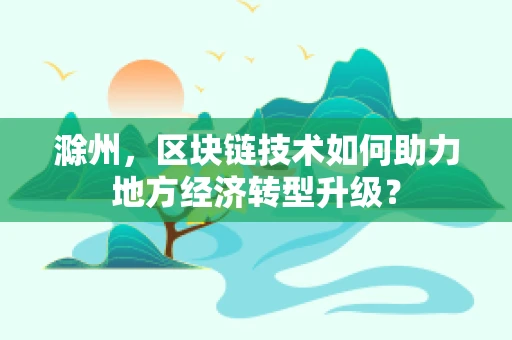 滁州，区块链技术如何助力地方经济转型升级？