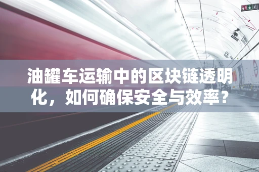 油罐车运输中的区块链透明化，如何确保安全与效率？