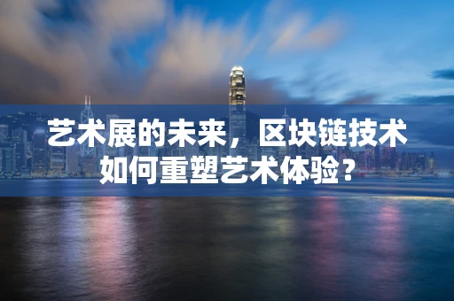 艺术展的未来，区块链技术如何重塑艺术体验？
