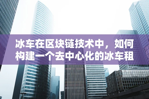 冰车在区块链技术中，如何构建一个去中心化的冰车租赁平台？