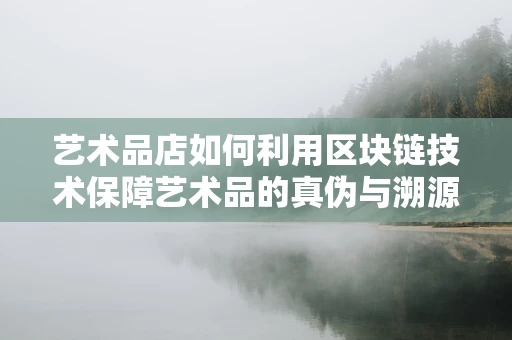 艺术品店如何利用区块链技术保障艺术品的真伪与溯源？