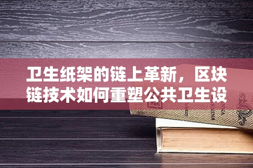 卫生纸架的链上革新，区块链技术如何重塑公共卫生设施管理？