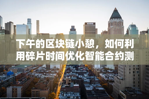 下午的区块链小憩，如何利用碎片时间优化智能合约测试？