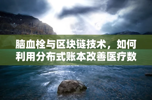 脑血栓与区块链技术，如何利用分布式账本改善医疗数据管理？