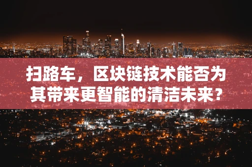 扫路车，区块链技术能否为其带来更智能的清洁未来？