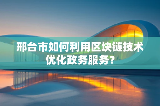 邢台市如何利用区块链技术优化政务服务？