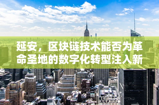 延安，区块链技术能否为革命圣地的数字化转型注入新活力？