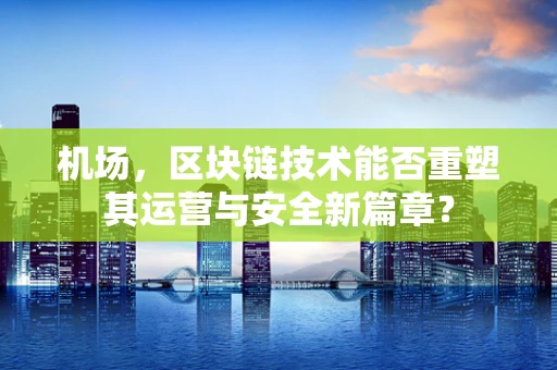 机场，区块链技术能否重塑其运营与安全新篇章？