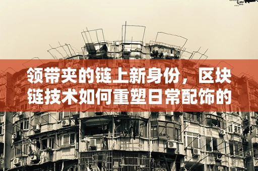 领带夹的链上新身份，区块链技术如何重塑日常配饰的未来？