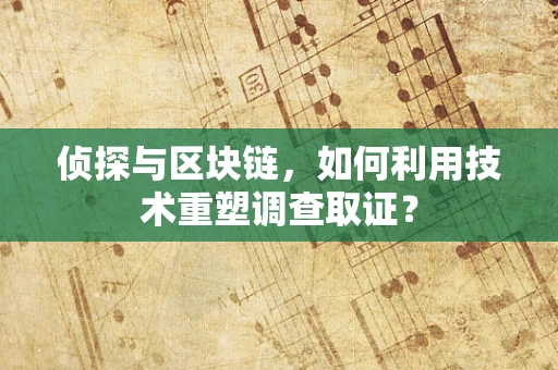 侦探与区块链，如何利用技术重塑调查取证？