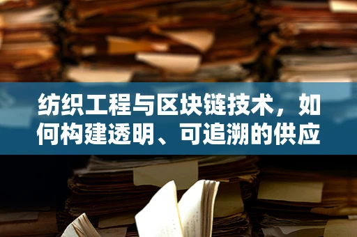 纺织工程与区块链技术，如何构建透明、可追溯的供应链？