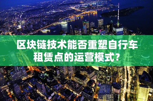 区块链技术能否重塑自行车租赁点的运营模式？