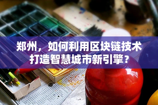 郑州，如何利用区块链技术打造智慧城市新引擎？
