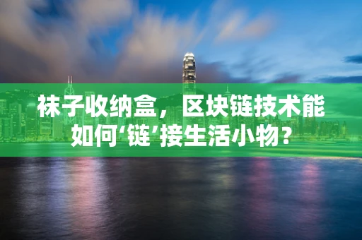 袜子收纳盒，区块链技术能如何‘链’接生活小物？