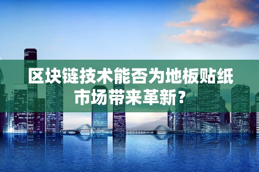 区块链技术能否为地板贴纸市场带来革新？