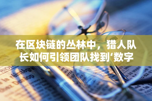 在区块链的丛林中，猎人队长如何引领团队找到‘数字宝藏’？