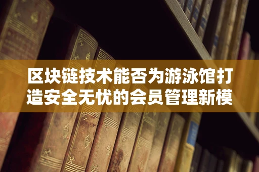 区块链技术能否为游泳馆打造安全无忧的会员管理新模式？