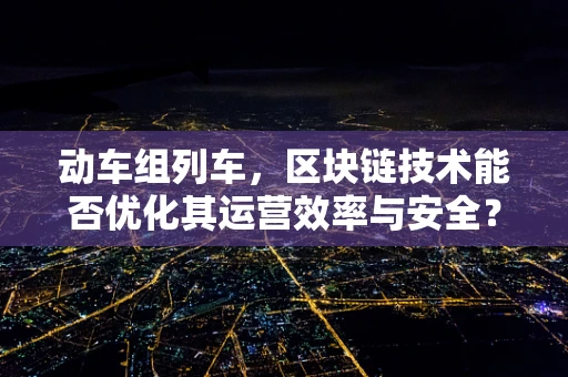 动车组列车，区块链技术能否优化其运营效率与安全？