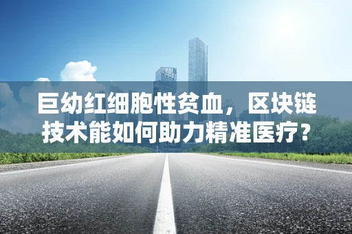 巨幼红细胞性贫血，区块链技术能如何助力精准医疗？