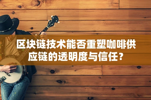区块链技术能否重塑咖啡供应链的透明度与信任？