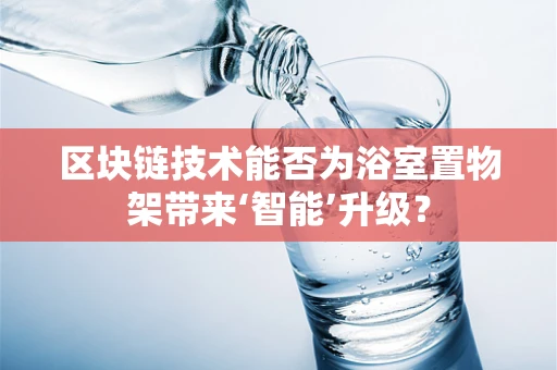 区块链技术能否为浴室置物架带来‘智能’升级？