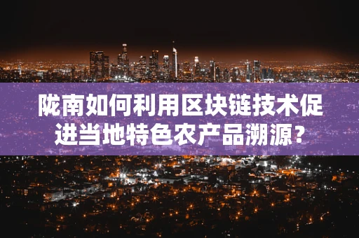 陇南如何利用区块链技术促进当地特色农产品溯源？