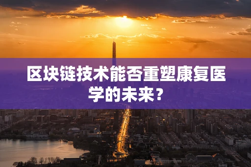 区块链技术能否重塑康复医学的未来？