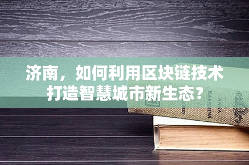济南，如何利用区块链技术打造智慧城市新生态？