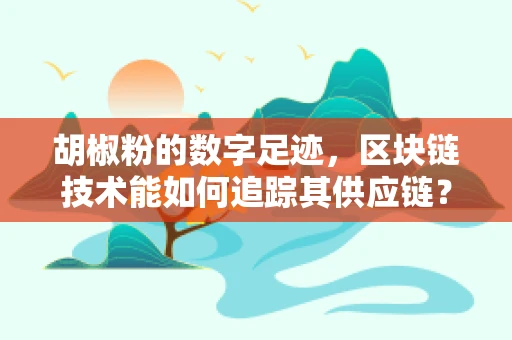 胡椒粉的数字足迹，区块链技术能如何追踪其供应链？
