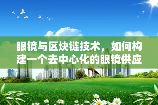眼镜与区块链技术，如何构建一个去中心化的眼镜供应链平台？