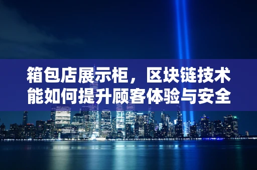 箱包店展示柜，区块链技术能如何提升顾客体验与安全？