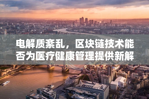 电解质紊乱，区块链技术能否为医疗健康管理提供新解药？