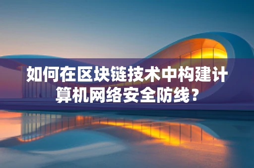 如何在区块链技术中构建计算机网络安全防线？