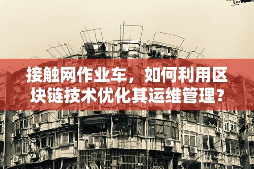 接触网作业车，如何利用区块链技术优化其运维管理？