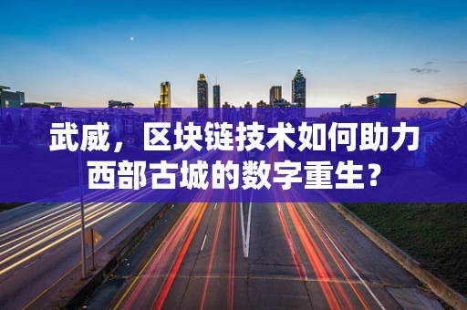 武威，区块链技术如何助力西部古城的数字重生？
