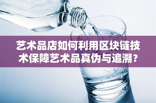 艺术品店如何利用区块链技术保障艺术品真伪与追溯？