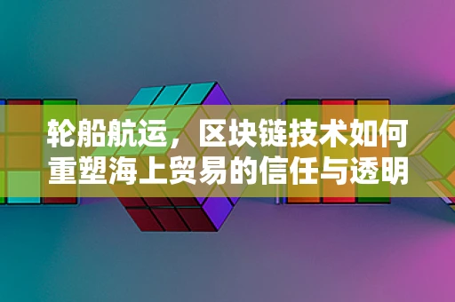 轮船航运，区块链技术如何重塑海上贸易的信任与透明？
