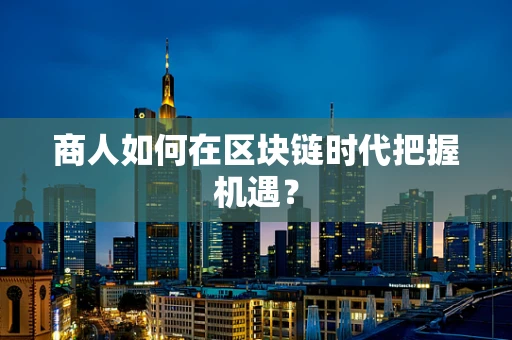 商人如何在区块链时代把握机遇？