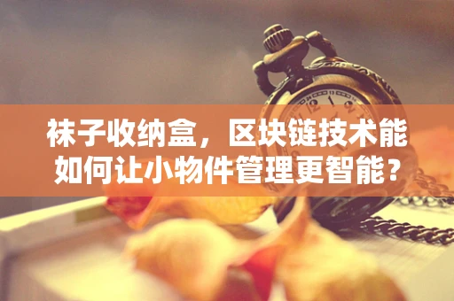 袜子收纳盒，区块链技术能如何让小物件管理更智能？