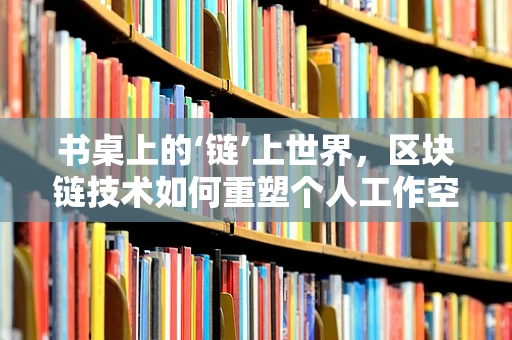 书桌上的‘链’上世界，区块链技术如何重塑个人工作空间？