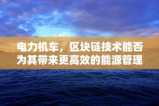电力机车，区块链技术能否为其带来更高效的能源管理？