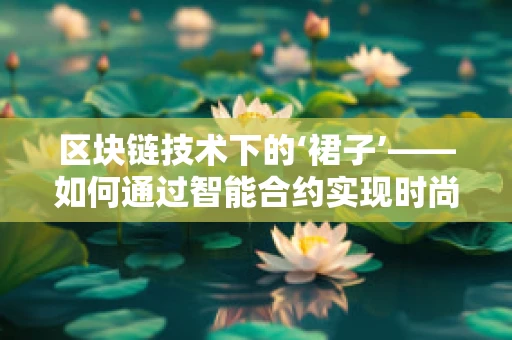 区块链技术下的‘裙子’——如何通过智能合约实现时尚界的透明与安全？