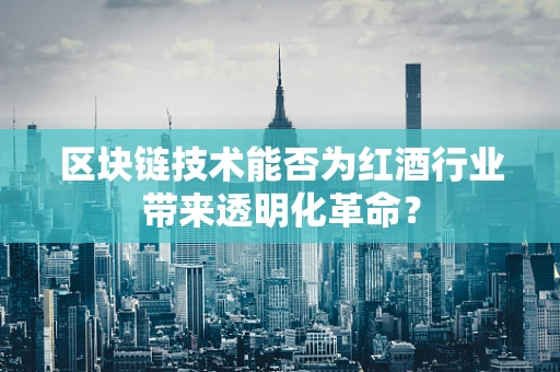 区块链技术能否为红酒行业带来透明化革命？