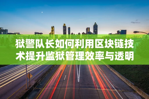 狱警队长如何利用区块链技术提升监狱管理效率与透明度？