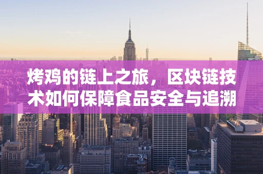 烤鸡的链上之旅，区块链技术如何保障食品安全与追溯？