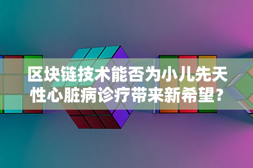 区块链技术能否为小儿先天性心脏病诊疗带来新希望？