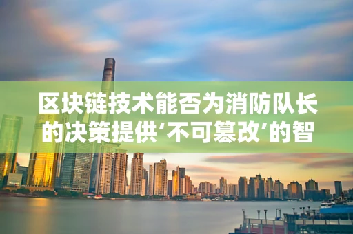 区块链技术能否为消防队长的决策提供‘不可篡改’的智慧之眼？