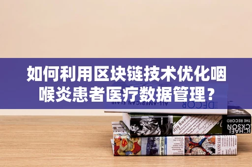 如何利用区块链技术优化咽喉炎患者医疗数据管理？