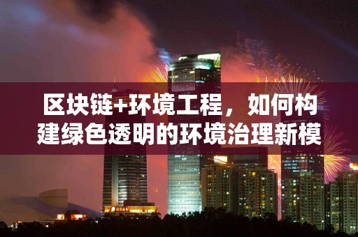 区块链+环境工程，如何构建绿色透明的环境治理新模式？