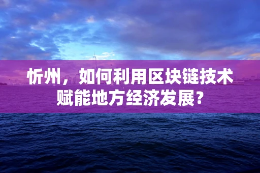 忻州，如何利用区块链技术赋能地方经济发展？